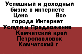 Успешный и доходный бизне в интернете › Цена ­ 100 000 - Все города Интернет » Услуги и Предложения   . Камчатский край,Петропавловск-Камчатский г.